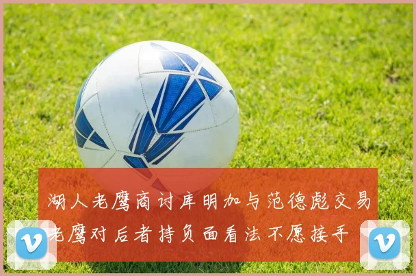 湖人老鹰商讨库明加与范德彪交易老鹰对后者持负面看法不愿接手
