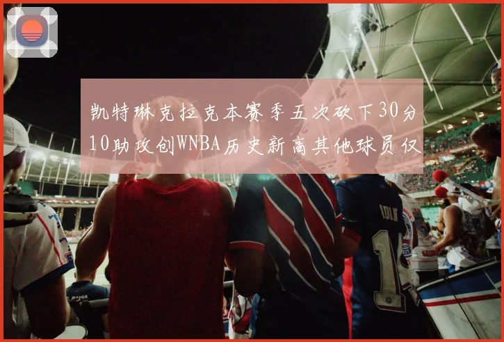 凯特琳克拉克本赛季五次砍下30分10助攻创WNBA历史新高其他球员仅合计四次