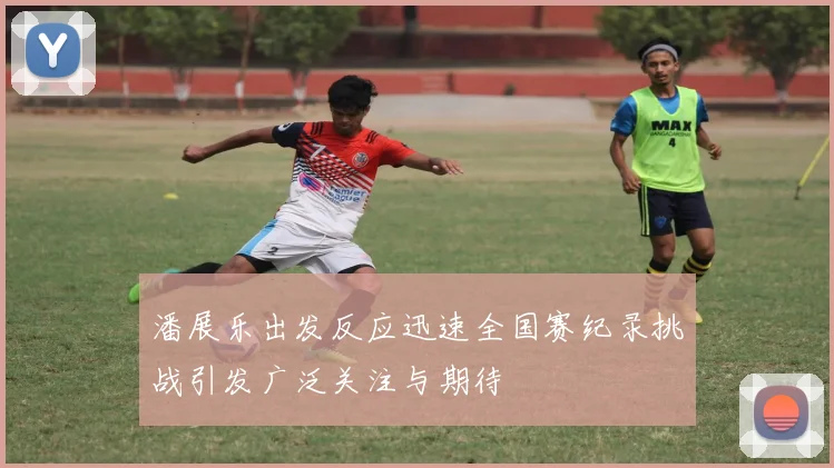 潘展乐出发反应迅速全国赛纪录挑战引发广泛关注与期待
