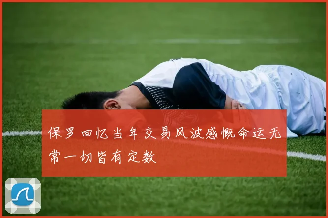 保罗回忆当年交易风波感慨命运无常一切皆有定数