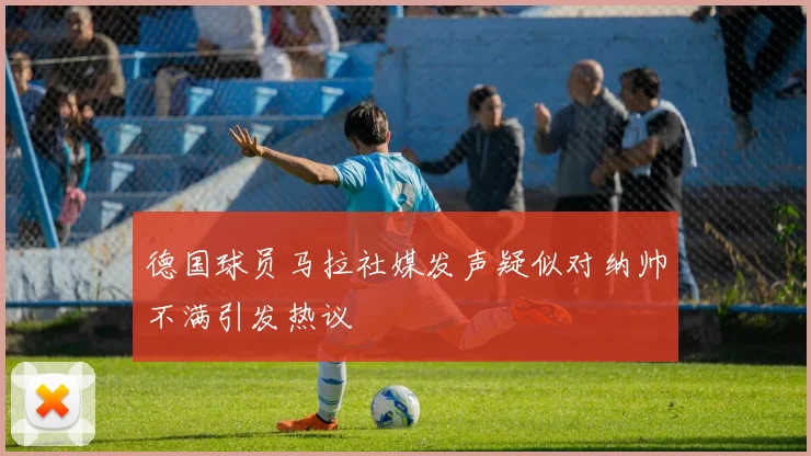 德国球员马拉社媒发声疑似对纳帅不满引发热议