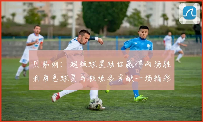 贝弗利：超级球星助你赢得两场胜利角色球员与教练各贡献一场精彩表现