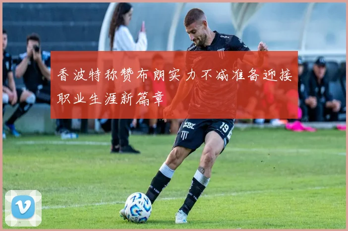 香波特称赞布朗实力不减准备迎接职业生涯新篇章
