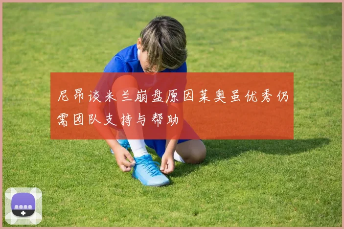 尼昂谈米兰崩盘原因莱奥虽优秀仍需团队支持与帮助
