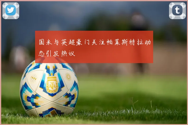 国米与英超豪门关注帕莱斯特拉动态引发热议