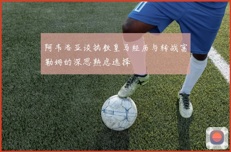 阿韦洛亚谈执教皇马经历与转战富勒姆的深思熟虑选择