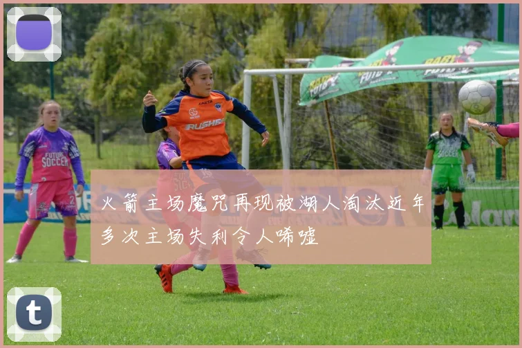 火箭主场魔咒再现被湖人淘汰近年多次主场失利令人唏嘘