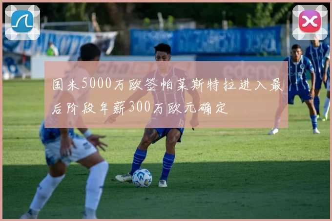 国米5000万欧签帕莱斯特拉进入最后阶段年薪300万欧元确定