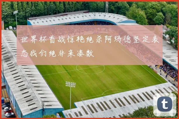 世界杯首战惊艳绝杀阿玛德坚定表态我们绝非来凑数
