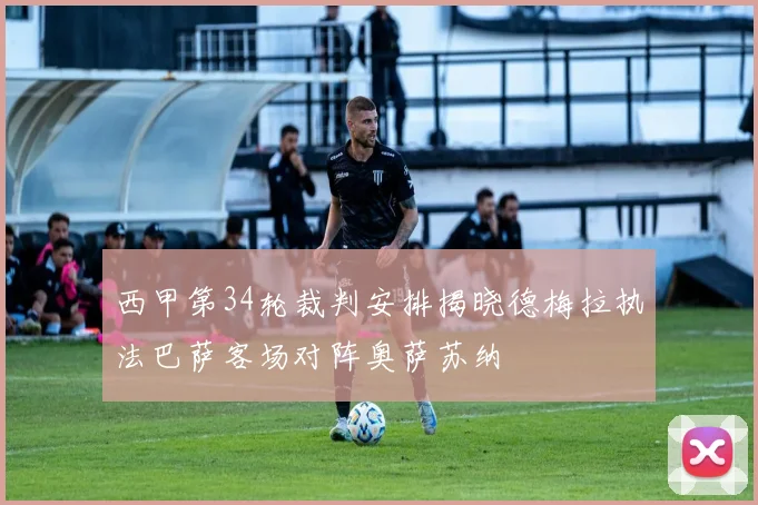 西甲第34轮裁判安排揭晓德梅拉执法巴萨客场对阵奥萨苏纳