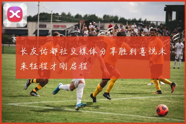 长友佑都社交媒体分享胜利喜悦未来征程才刚启程