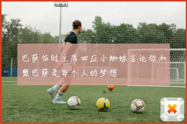 巴萨临时主席回应小蜘蛛言论称加盟巴萨是每个人的梦想