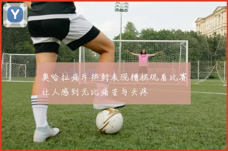 奥哈拉痛斥热刺表现糟糕观看比赛让人感到无比痛苦与头疼