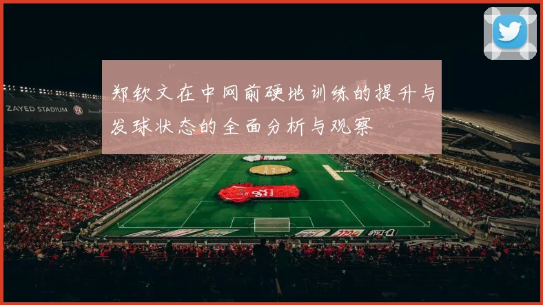 郑钦文在中网前硬地训练的提升与发球状态的全面分析与观察