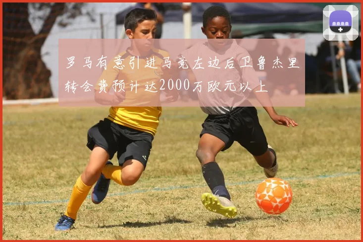 罗马有意引进马竞左边后卫鲁杰里转会费预计达2000万欧元以上
