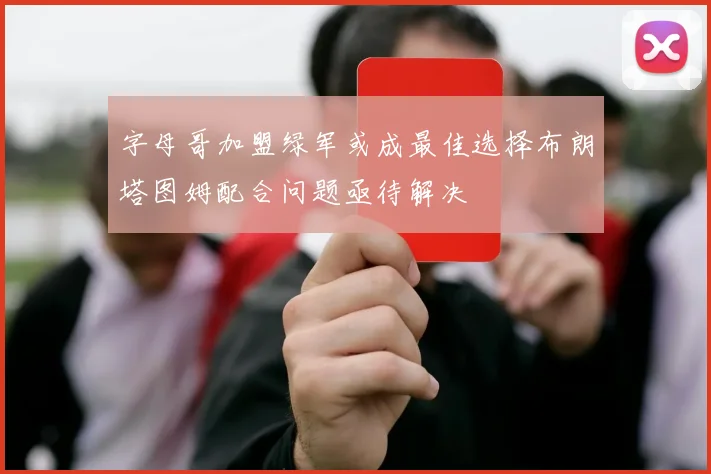 字母哥加盟绿军或成最佳选择布朗塔图姆配合问题亟待解决
