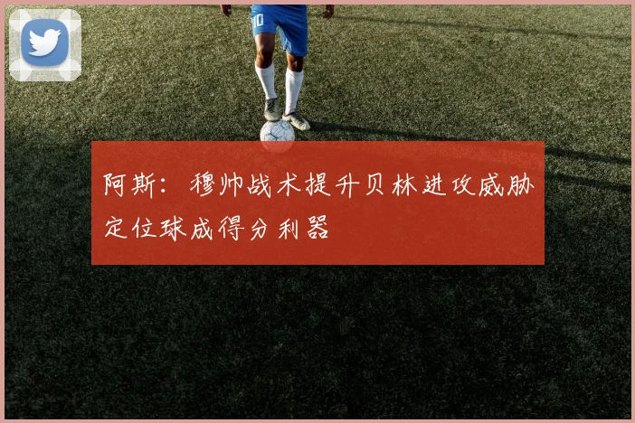 阿斯:穆帅战术提升贝林进攻威胁定位球成得分利器