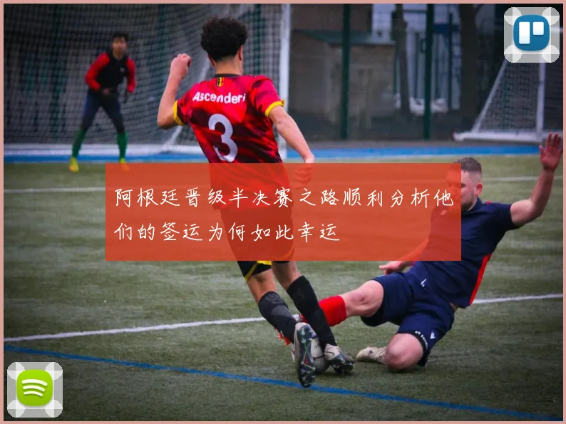 阿根廷晋级半决赛之路顺利分析他们的签运为何如此幸运