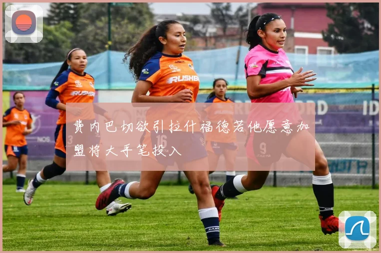 费内巴切欲引拉什福德若他愿意加盟将大手笔投入