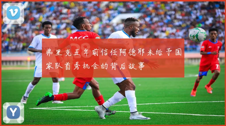 弗里克五年前信任阿德耶米给予国家队首秀机会的背后故事