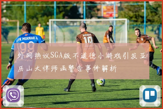 外网热议SGA版不道德小游戏引发亚历山大律师函警告事件解析