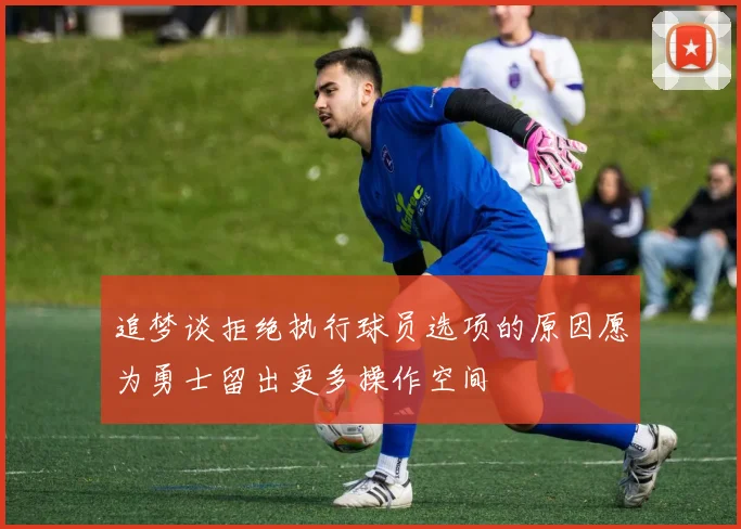 追梦谈拒绝执行球员选项的原因愿为勇士留出更多操作空间