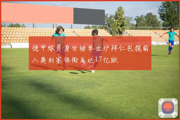 德甲球员身价榜单出炉拜仁包揽前八奥利塞领衔高达17亿欧