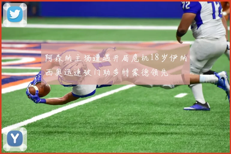 阿森纳主场遭遇开局危机18岁伊纳西奥迅速破门助多特蒙德领先