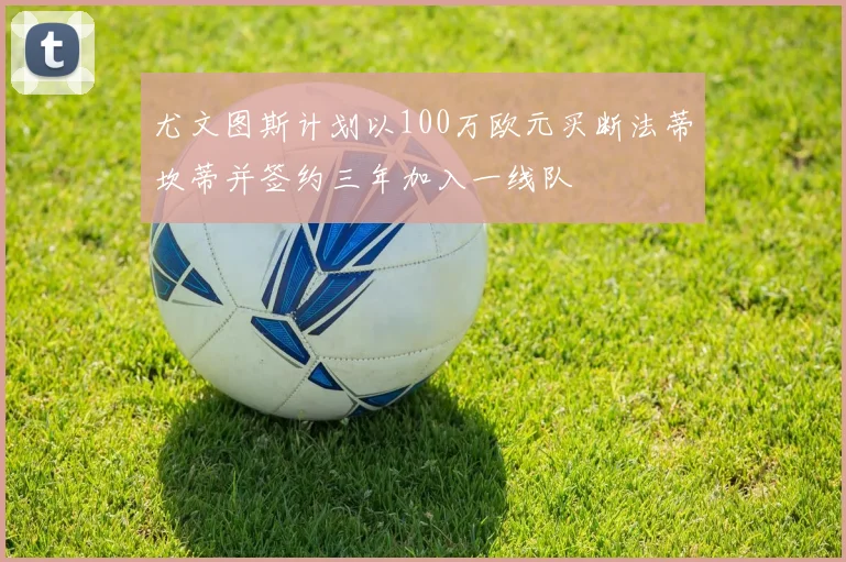 尤文图斯计划以100万欧元买断法蒂坎蒂并签约三年加入一线队