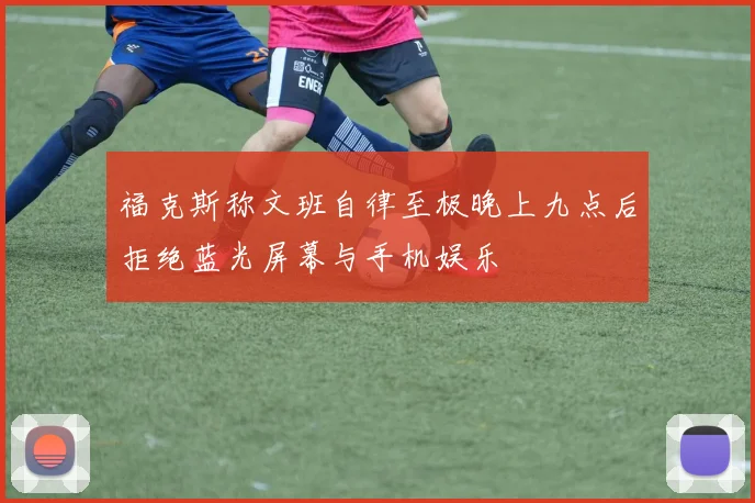 福克斯称文班自律至极晚上九点后拒绝蓝光屏幕与手机娱乐