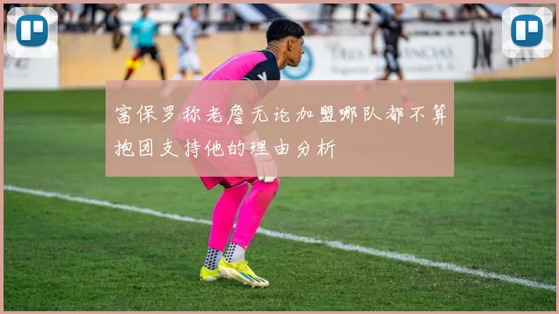 富保罗称老詹无论加盟哪队都不算抱团支持他的理由分析