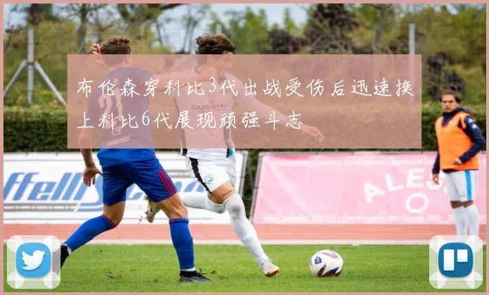 布伦森穿科比3代出战受伤后迅速换上科比6代展现顽强斗志