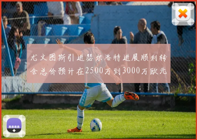 尤文图斯引进瑟尔洛特进展顺利转会总价预计在2500万到3000万欧元之间