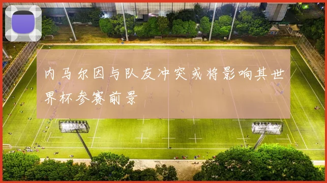 内马尔因与队友冲突或将影响其世界杯参赛前景