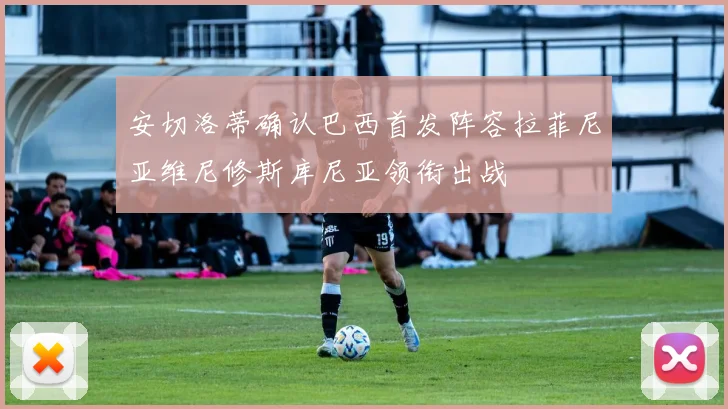 安切洛蒂确认巴西首发阵容拉菲尼亚维尼修斯库尼亚领衔出战