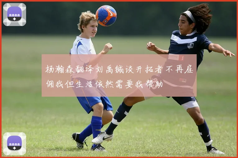 杨瀚森翻译刘禹铖谈开拓者不再雇佣我但生活依然需要我帮助