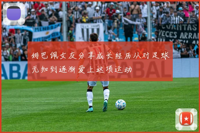 姆巴佩女友分享成长经历从对足球无知到逐渐爱上这项运动